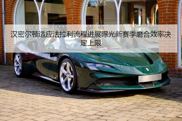 汉密尔顿适应法拉利流程进展曝光新赛季磨合效率决定上限